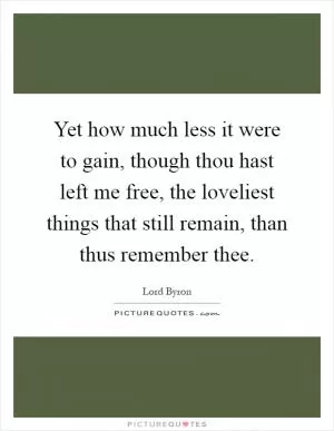 Yet how much less it were to gain, though thou hast left me free, the loveliest things that still remain, than thus remember thee Picture Quote #1