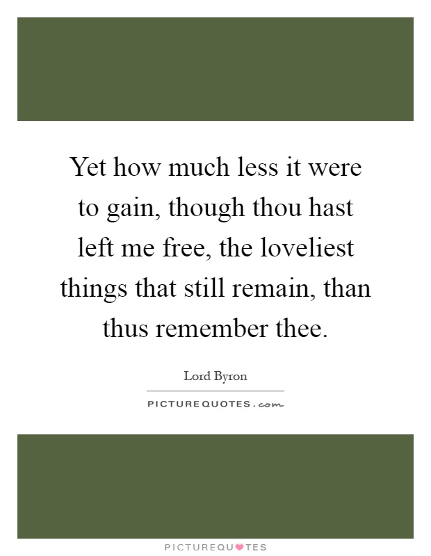 Yet how much less it were to gain, though thou hast left me free, the loveliest things that still remain, than thus remember thee Picture Quote #1