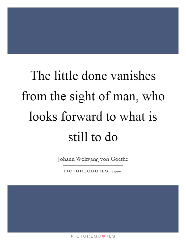 The little done vanishes from the sight of man, who looks forward to what is still to do Picture Quote #1