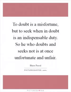 To doubt is a misfortune, but to seek when in doubt is an indispensable duty. So he who doubts and seeks not is at once unfortunate and unfair Picture Quote #1