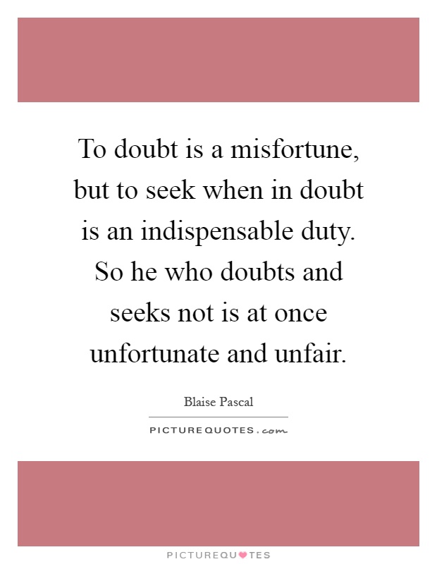 To doubt is a misfortune, but to seek when in doubt is an indispensable duty. So he who doubts and seeks not is at once unfortunate and unfair Picture Quote #1