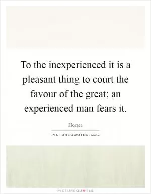 To the inexperienced it is a pleasant thing to court the favour of the great; an experienced man fears it Picture Quote #1