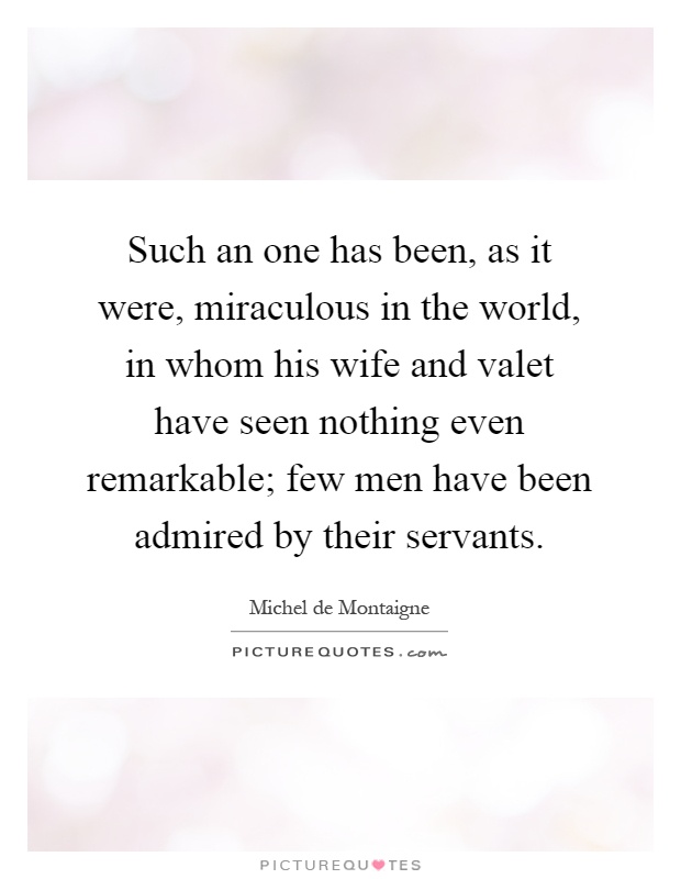 Such an one has been, as it were, miraculous in the world, in whom his wife and valet have seen nothing even remarkable; few men have been admired by their servants Picture Quote #1