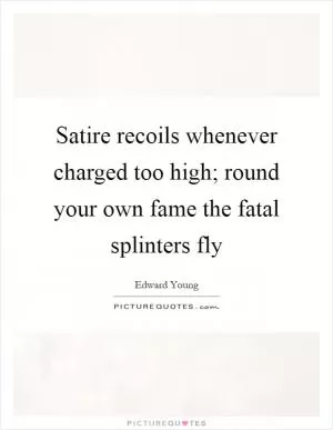 Satire recoils whenever charged too high; round your own fame the fatal splinters fly Picture Quote #1