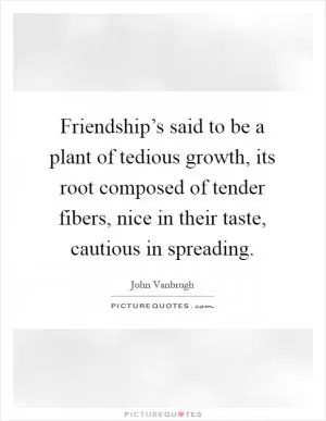 Friendship’s said to be a plant of tedious growth, its root composed of tender fibers, nice in their taste, cautious in spreading Picture Quote #1
