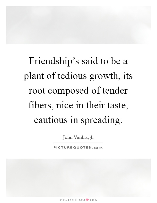 Friendship's said to be a plant of tedious growth, its root composed of tender fibers, nice in their taste, cautious in spreading Picture Quote #1