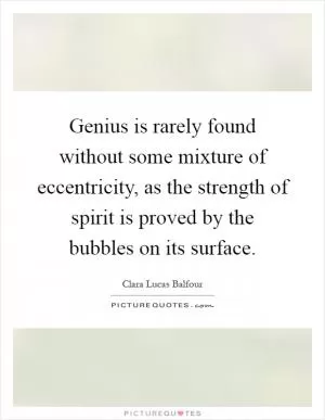 Genius is rarely found without some mixture of eccentricity, as the strength of spirit is proved by the bubbles on its surface Picture Quote #1