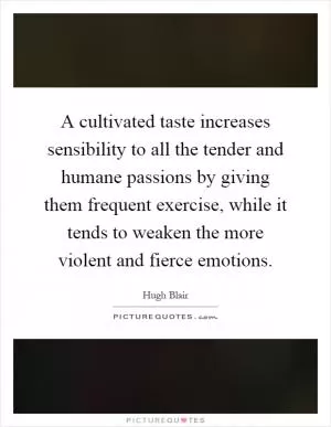 A cultivated taste increases sensibility to all the tender and humane passions by giving them frequent exercise, while it tends to weaken the more violent and fierce emotions Picture Quote #1