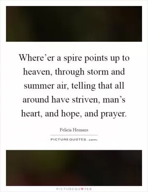 Where’er a spire points up to heaven, through storm and summer air, telling that all around have striven, man’s heart, and hope, and prayer Picture Quote #1