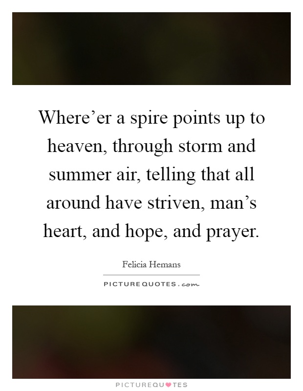 Where'er a spire points up to heaven, through storm and summer air, telling that all around have striven, man's heart, and hope, and prayer Picture Quote #1