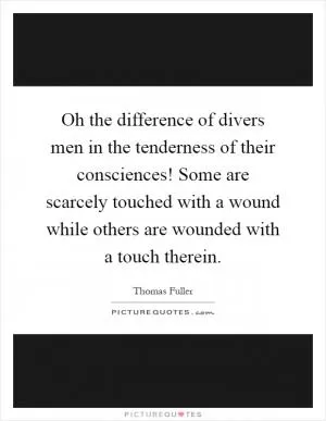 Oh the difference of divers men in the tenderness of their consciences! Some are scarcely touched with a wound while others are wounded with a touch therein Picture Quote #1