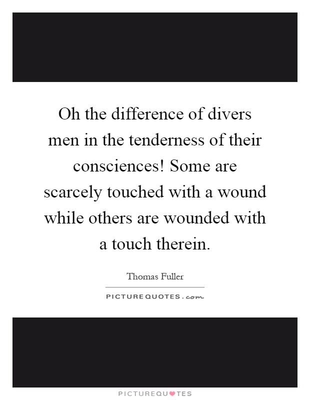 Oh the difference of divers men in the tenderness of their consciences! Some are scarcely touched with a wound while others are wounded with a touch therein Picture Quote #1