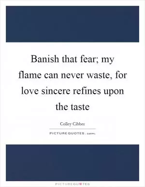 Banish that fear; my flame can never waste, for love sincere refines upon the taste Picture Quote #1