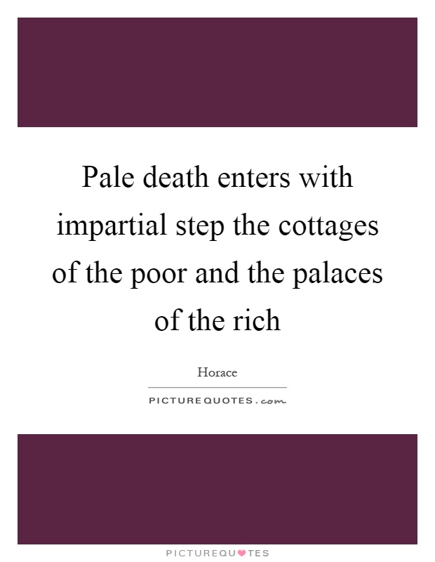Pale death enters with impartial step the cottages of the poor and the palaces of the rich Picture Quote #1