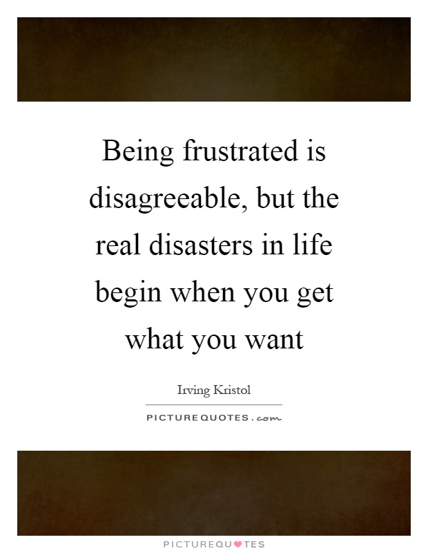 Being frustrated is disagreeable, but the real disasters in life begin when you get what you want Picture Quote #1