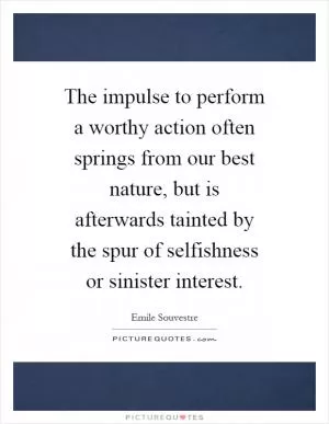The impulse to perform a worthy action often springs from our best nature, but is afterwards tainted by the spur of selfishness or sinister interest Picture Quote #1