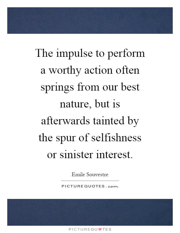 The impulse to perform a worthy action often springs from our best nature, but is afterwards tainted by the spur of selfishness or sinister interest Picture Quote #1