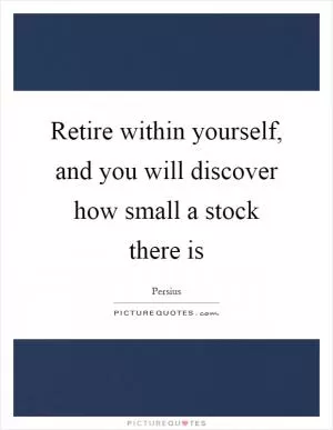 Retire within yourself, and you will discover how small a stock there is Picture Quote #1