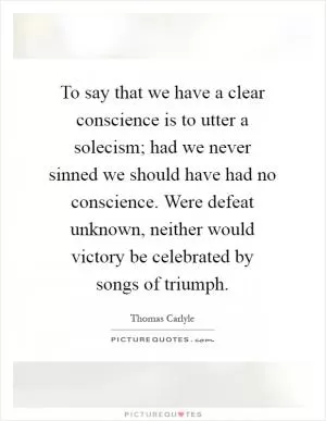 To say that we have a clear conscience is to utter a solecism; had we never sinned we should have had no conscience. Were defeat unknown, neither would victory be celebrated by songs of triumph Picture Quote #1