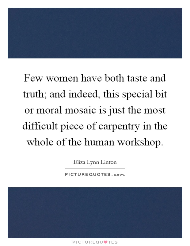 Few women have both taste and truth; and indeed, this special bit or moral mosaic is just the most difficult piece of carpentry in the whole of the human workshop Picture Quote #1