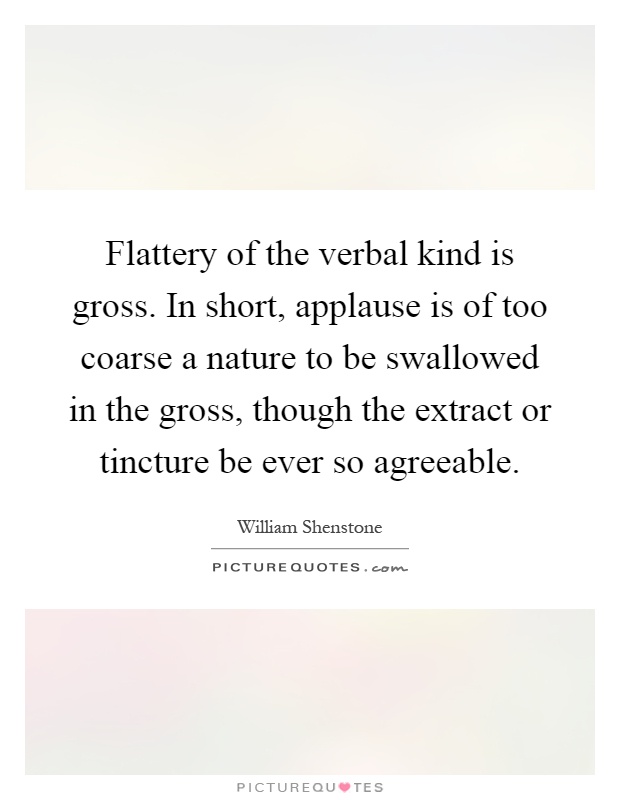 Flattery of the verbal kind is gross. In short, applause is of too coarse a nature to be swallowed in the gross, though the extract or tincture be ever so agreeable Picture Quote #1