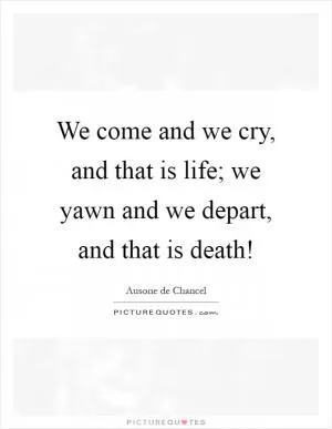 We come and we cry, and that is life; we yawn and we depart, and that is death! Picture Quote #1