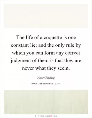 The life of a coquette is one constant lie; and the only rule by which you can form any correct judgment of them is that they are never what they seem Picture Quote #1