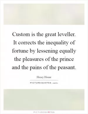 Custom is the great leveller. It corrects the inequality of fortune by lessening equally the pleasures of the prince and the pains of the peasant Picture Quote #1