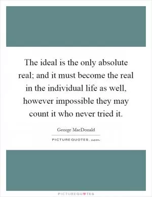 The ideal is the only absolute real; and it must become the real in the individual life as well, however impossible they may count it who never tried it Picture Quote #1