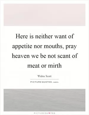 Here is neither want of appetite nor mouths, pray heaven we be not scant of meat or mirth Picture Quote #1