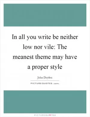 In all you write be neither low nor vile: The meanest theme may have a proper style Picture Quote #1