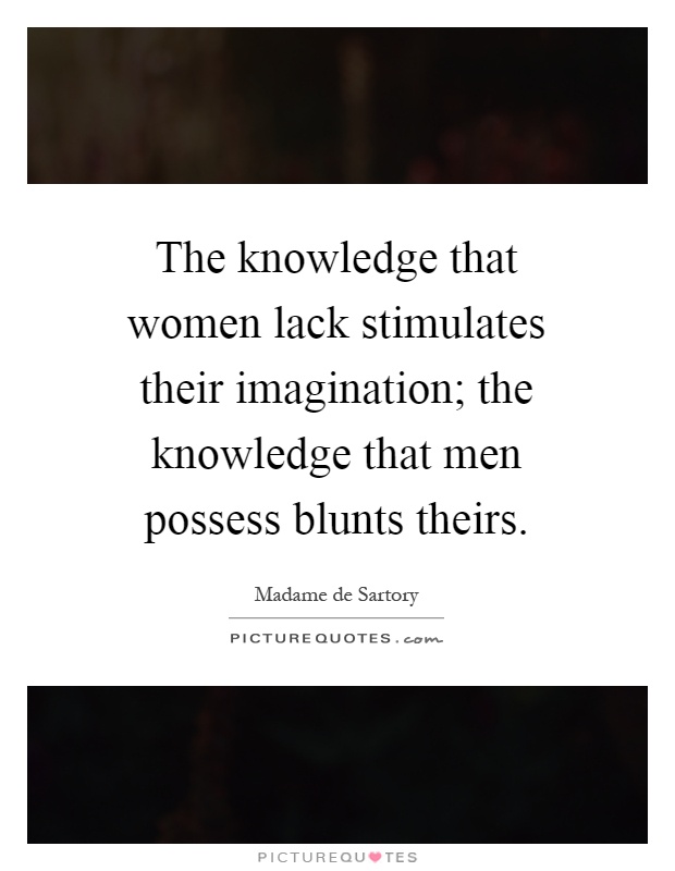 The knowledge that women lack stimulates their imagination; the knowledge that men possess blunts theirs Picture Quote #1