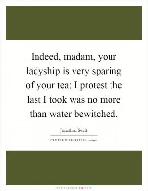 Indeed, madam, your ladyship is very sparing of your tea: I protest the last I took was no more than water bewitched Picture Quote #1