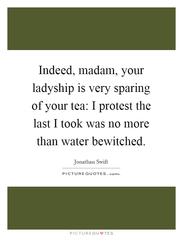 Indeed, madam, your ladyship is very sparing of your tea: I protest the last I took was no more than water bewitched Picture Quote #1