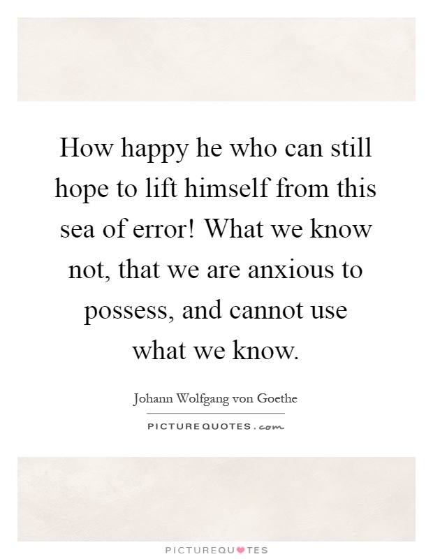 How happy he who can still hope to lift himself from this sea of error! What we know not, that we are anxious to possess, and cannot use what we know Picture Quote #1