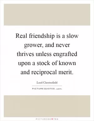 Real friendship is a slow grower, and never thrives unless engrafted upon a stock of known and reciprocal merit Picture Quote #1