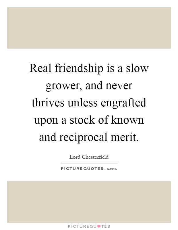 Real friendship is a slow grower, and never thrives unless engrafted upon a stock of known and reciprocal merit Picture Quote #1