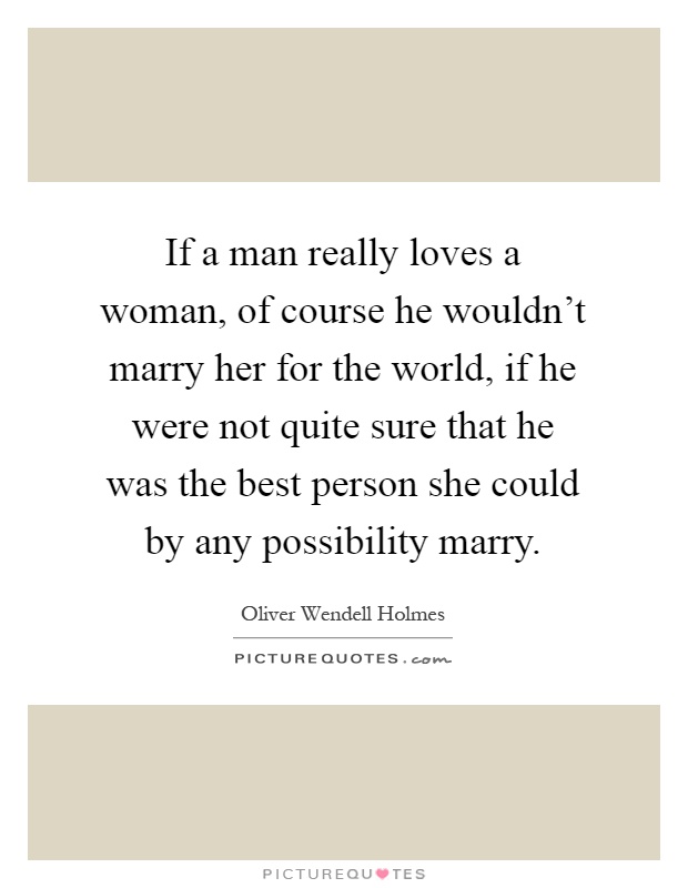 If a man really loves a woman, of course he wouldn't marry her for the world, if he were not quite sure that he was the best person she could by any possibility marry Picture Quote #1