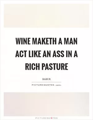 Wine maketh a man act like an ass in a rich pasture Picture Quote #1