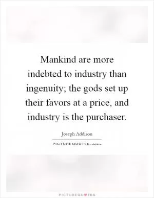 Mankind are more indebted to industry than ingenuity; the gods set up their favors at a price, and industry is the purchaser Picture Quote #1