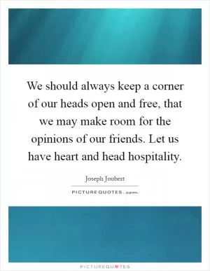 We should always keep a corner of our heads open and free, that we may make room for the opinions of our friends. Let us have heart and head hospitality Picture Quote #1