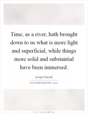 Time, as a river, hath brought down to us what is more light and superficial, while things more solid and substantial have been immersed Picture Quote #1