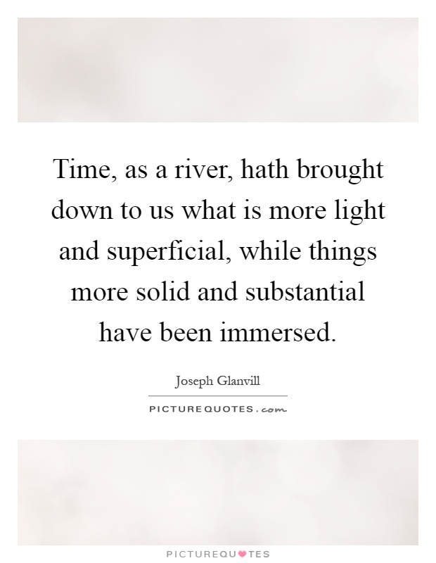 Time, as a river, hath brought down to us what is more light and superficial, while things more solid and substantial have been immersed Picture Quote #1