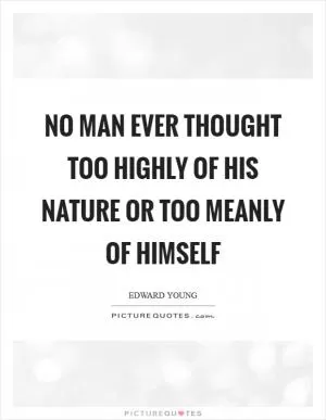 No man ever thought too highly of his nature or too meanly of himself Picture Quote #1