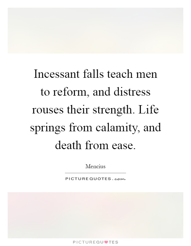 Incessant falls teach men to reform, and distress rouses their strength. Life springs from calamity, and death from ease Picture Quote #1