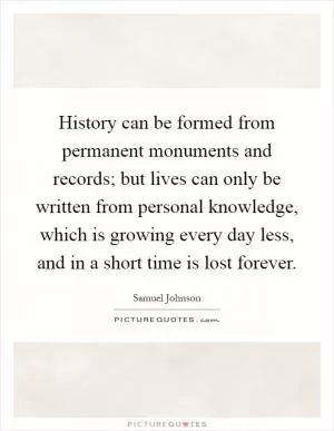 History can be formed from permanent monuments and records; but lives can only be written from personal knowledge, which is growing every day less, and in a short time is lost forever Picture Quote #1