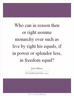 Who can in reason then or right assume monarchy over such as live by right his equals, if in power or splendor less, in freedom equal? Picture Quote #1