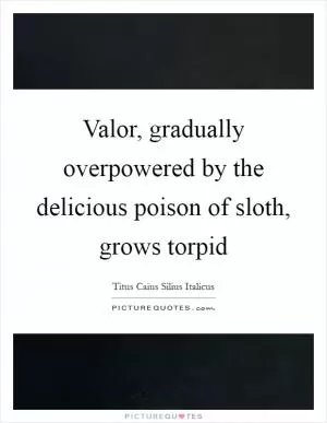 Valor, gradually overpowered by the delicious poison of sloth, grows torpid Picture Quote #1