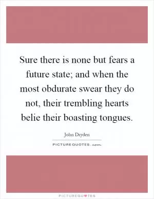 Sure there is none but fears a future state; and when the most obdurate swear they do not, their trembling hearts belie their boasting tongues Picture Quote #1
