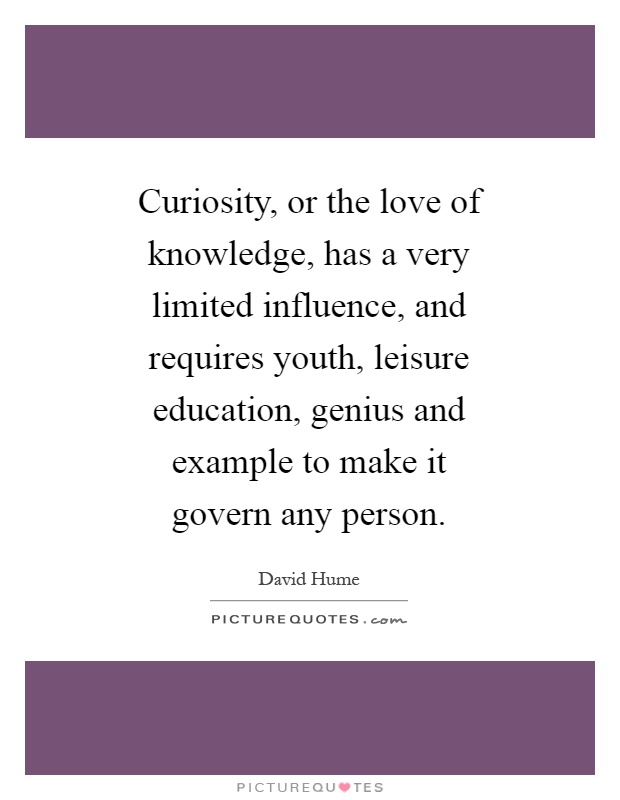 Curiosity, or the love of knowledge, has a very limited influence, and requires youth, leisure education, genius and example to make it govern any person Picture Quote #1